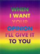 When I want your opinion I'll give it to you