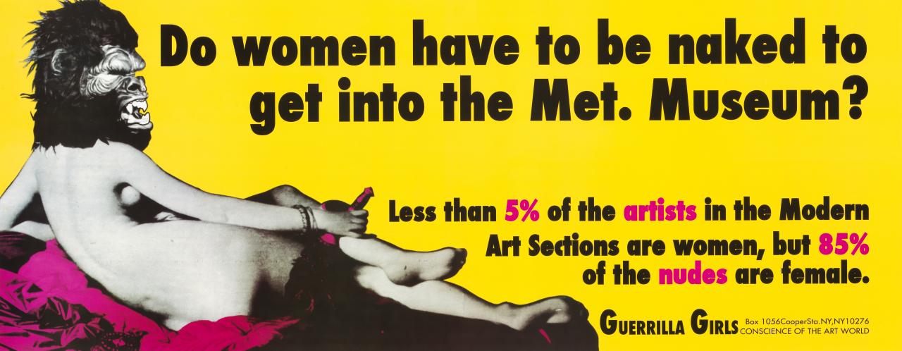 GUERRILLA GIRLS, New York (art collective)<br/>
<em>Do women have to be naked to get into the Met. Museum? </em> (1989) <!-- (recto) --><br />
from the <i>Guerrilla Girls Portfolio Compleat 1985–2012 + Upgrade 2012–2016</i> 1985–2016<br />
poster: colour offset lithograph<br />
27.9 x 71.1 cm (image and sheet)<br />
ed. 32/50<br />
National Gallery of Victoria, Melbourne<br />
Purchased with funds donated by Susan Jones and James McGrath, 2018<br />
2018.66<br />
© Guerrilla Girls
<!--131710-->